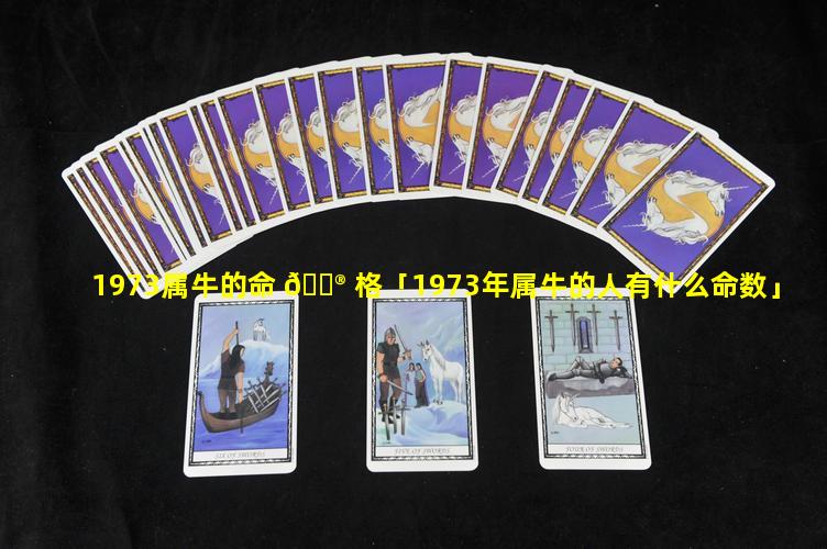 1973属牛的命 💮 格「1973年属牛的人有什么命数」
